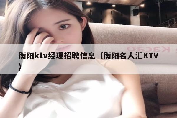 衡阳ktv经理招聘信息（衡阳名人汇KTV）