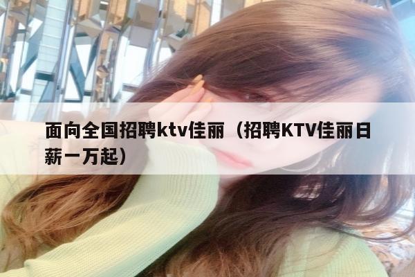 面向全国招聘ktv佳丽（招聘KTV佳丽日薪一万起）