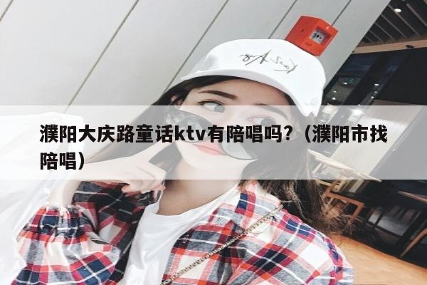 濮阳大庆路童话ktv有陪唱歌吗?（濮阳市找陪唱歌）