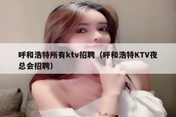 呼和浩特所有ktv招聘（呼和浩特KTV夜总会招聘）