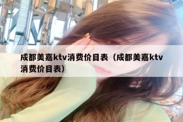 成都美嘉ktv消费价目表（成都美嘉ktv消费价目表）