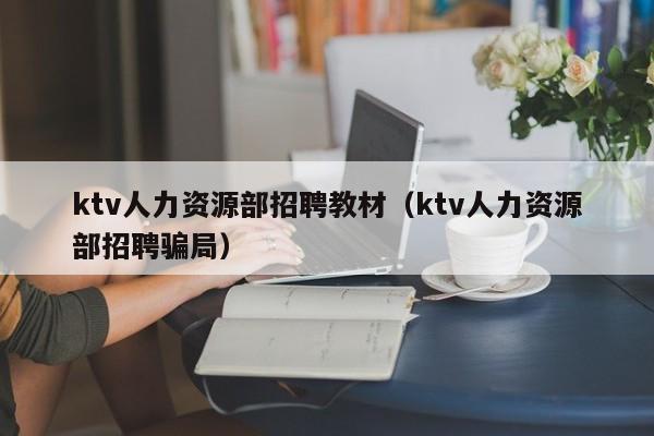 ktv人力资源部招聘教材（ktv人力资源部招聘骗局）