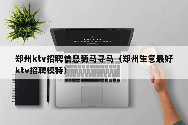 郑州ktv招聘信息骑马寻马（郑州生意最好ktv招聘模特）