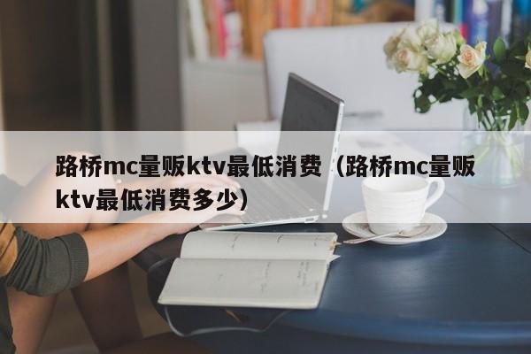 路桥mc量贩ktv最低消费（路桥mc量贩ktv最低消费多少）