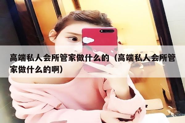 高端私人会所管家做什么的（高端私人会所管家做什么的啊）