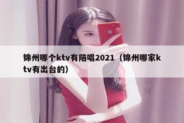 锦州哪个ktv有陪唱歌2022（锦州哪家ktv有陪台的）