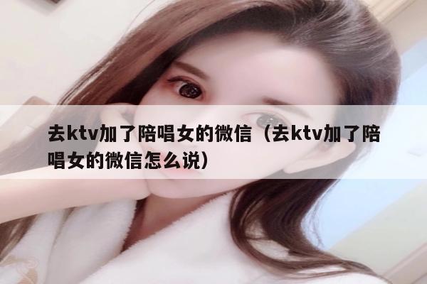 去ktv加了陪唱歌女的微信（去ktv加了陪唱歌女的微信怎么说）