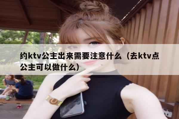 约ktv公主出来需要注意什么（去ktv点公主可以做什么）