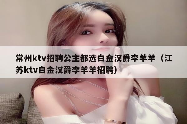 常州ktv招聘公主都选白金汉爵李羊羊（江苏ktv白金汉爵李羊羊招聘）