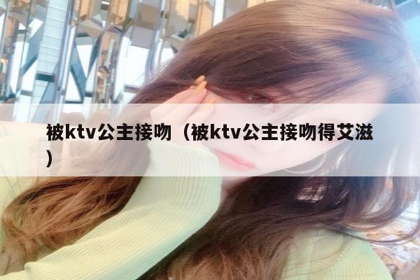 被ktv公主接吻（被ktv公主接吻得艾滋）