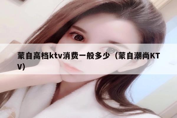 蒙自高档ktv消费一般多少（蒙自潮尚KTV）