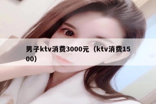 男子ktv消费3000元（ktv消费1500）