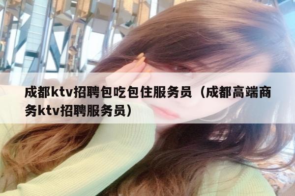 成都ktv招聘包吃包住服务员（成都高端商务ktv招聘服务员）