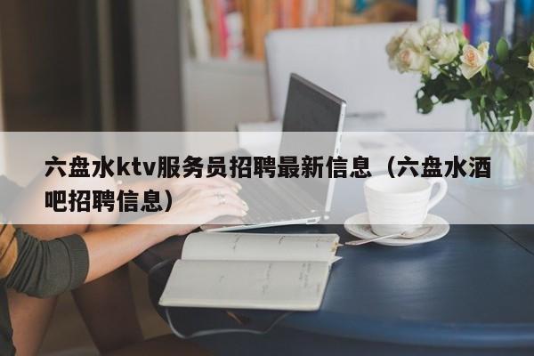 六盘水ktv服务员招聘最新信息（六盘水酒吧招聘信息）