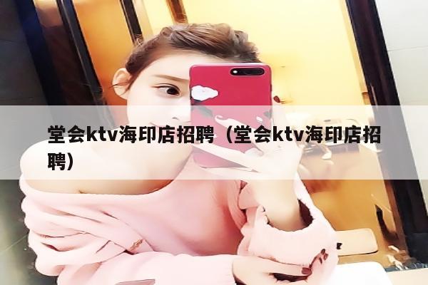 堂会ktv海印店招聘（堂会ktv海印店招聘）