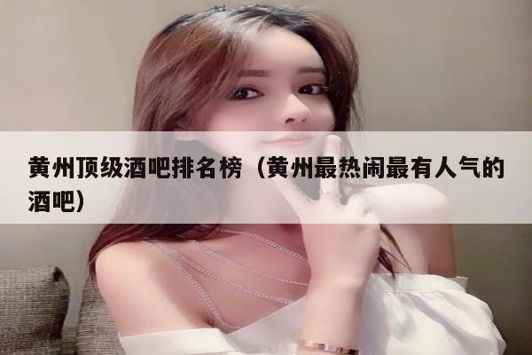 黄州顶级酒吧排名榜（黄州最热闹最有人气的酒吧）