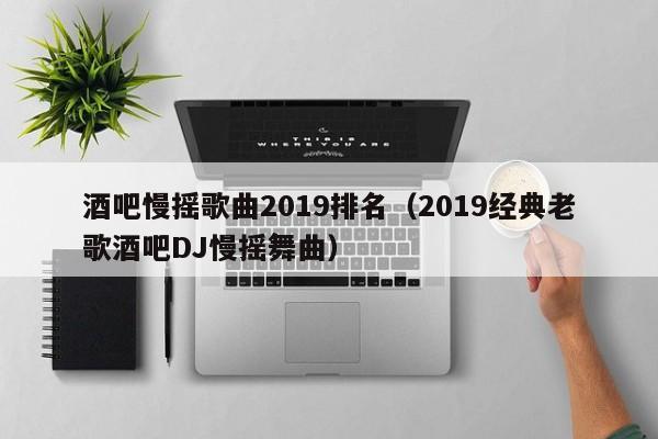 酒吧慢摇歌曲2022排名（2022经典老歌酒吧DJ慢摇舞曲）