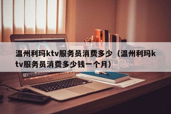 温州利玛ktv服务员消费多少（温州利玛ktv服务员消费多少钱一个月）