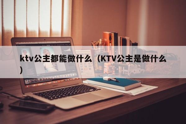 ktv公主都能做什么（KTV公主是做什么）