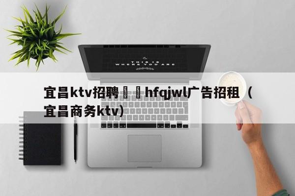 宜昌ktv招聘溦訫hfqjwl广告招租（宜昌商务ktv）