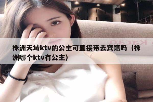 株洲天域ktv的公主可直接带去宾馆吗（株洲哪个ktv有公主）