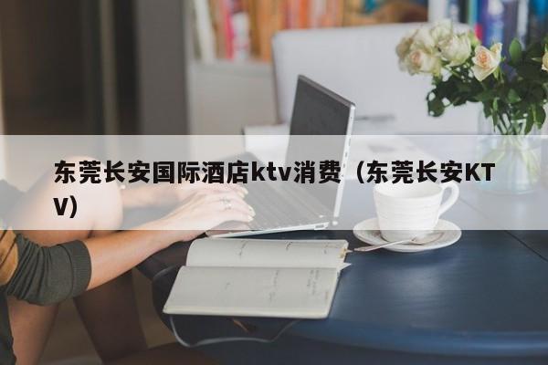 东莞长安国际酒店ktv消费（东莞长安KTV）