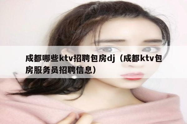 成都哪些ktv招聘包房dj（成都ktv包房服务员招聘信息）