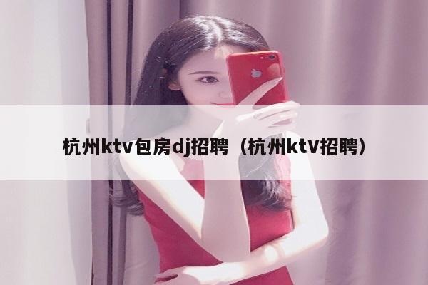 杭州ktv包房dj招聘（杭州ktV招聘）