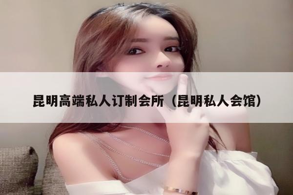 昆明高端私人订制会所（昆明私人会馆）