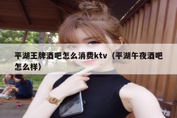 平湖王牌酒吧怎么消费ktv（平湖午夜酒吧怎么样）