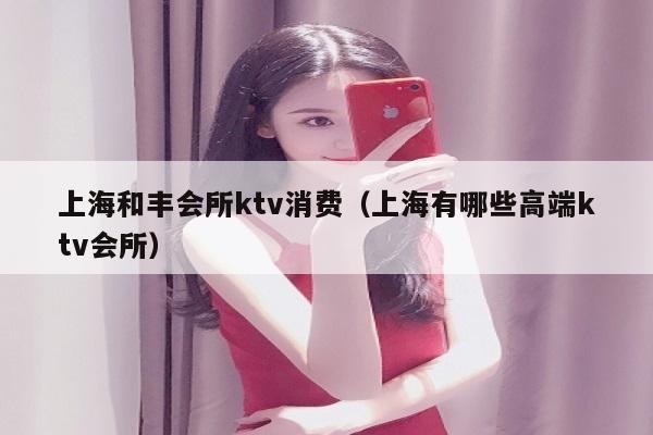 上海和丰会所ktv消费（上海有哪些高端ktv会所）