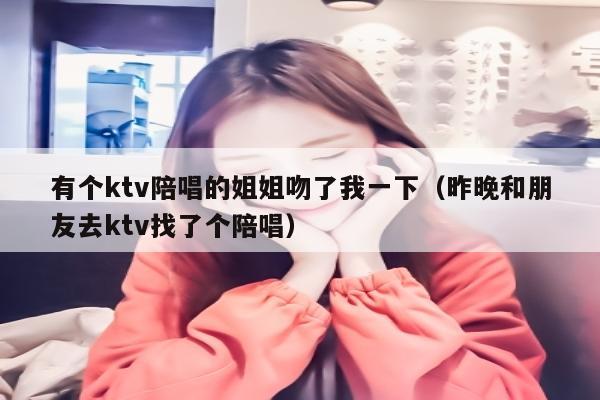 有个ktv陪唱歌的姐姐吻了我一下（昨晚和朋友去ktv找了个陪唱歌）