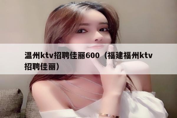 温州ktv招聘佳丽600（福建福州ktv招聘佳丽）