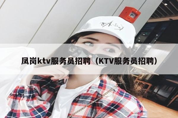 凤岗ktv服务员招聘（KTV服务员招聘）