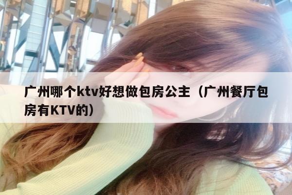 广州哪个ktv好想做包房公主（广州餐厅包房有KTV的）