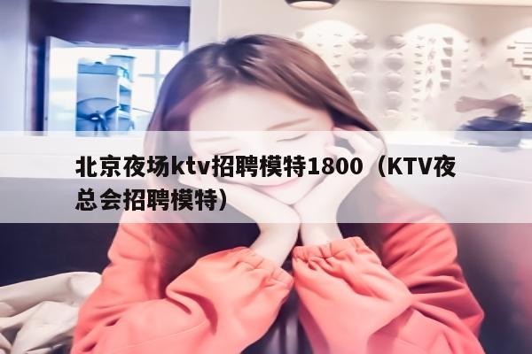 北京夜场ktv招聘模特1800（KTV夜总会招聘模特）