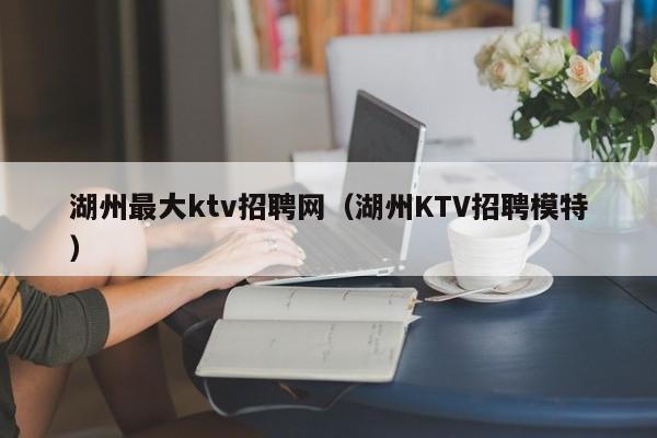 湖州最大ktv招聘网（湖州KTV招聘模特）