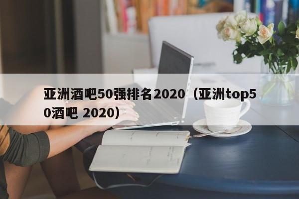 亚洲酒吧50强排名2022（亚洲top50酒吧 2022）