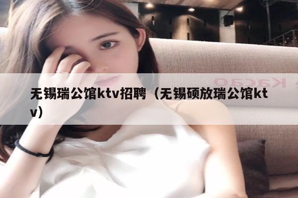 无锡瑞公馆ktv招聘（无锡硕放瑞公馆ktv）