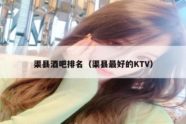 渠县酒吧排名（渠县最好的KTV）