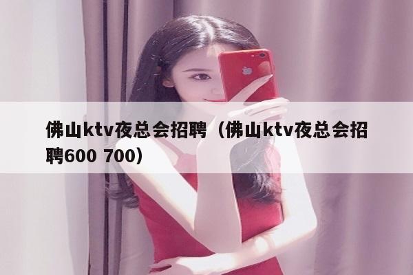 佛山ktv夜总会招聘（佛山ktv夜总会招聘600 700）