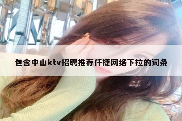 包含中山ktv招聘推荐仟捷网络下拉的词条