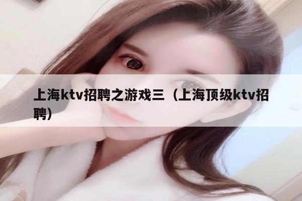 上海ktv招聘之游戏三（上海顶级ktv招聘）