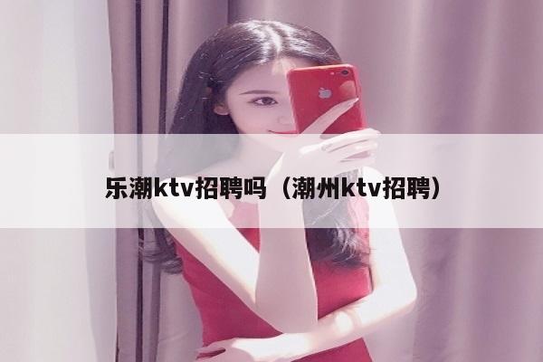 乐潮ktv招聘吗（潮州ktv招聘）