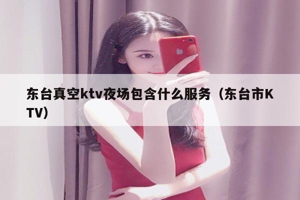 东台真空ktv夜场包含什么服务（东台市KTV）