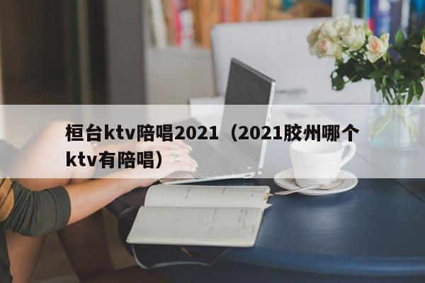 桓台ktv陪唱歌2022（2022胶州哪个ktv有陪唱歌）