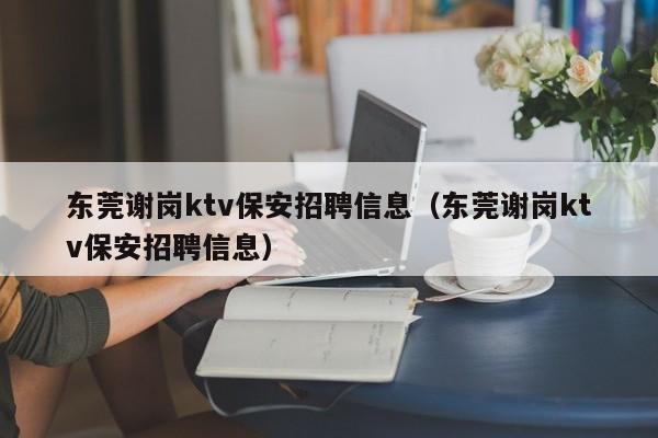 东莞谢岗ktv保安招聘信息（东莞谢岗ktv保安招聘信息）