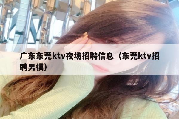 广东东莞ktv夜场招聘信息（东莞ktv招聘男模）