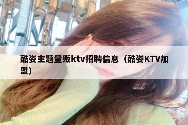 酷姿主题量贩ktv招聘信息（酷姿KTV加盟）