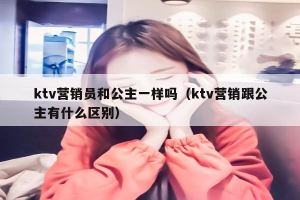 ktv营销员和公主一样吗（ktv营销跟公主有什么区别）